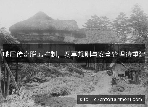 峨眉传奇脱离控制,赛事规则与安全管理待重建 峨眉传奇脱离控制,赛事规则与安全管理待重建